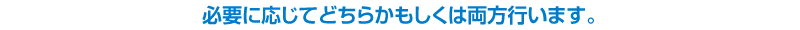 必要に応じてどちらかもしくは両方行います。